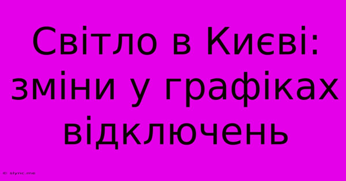 Світло В Києві: Зміни У Графіках Відключень