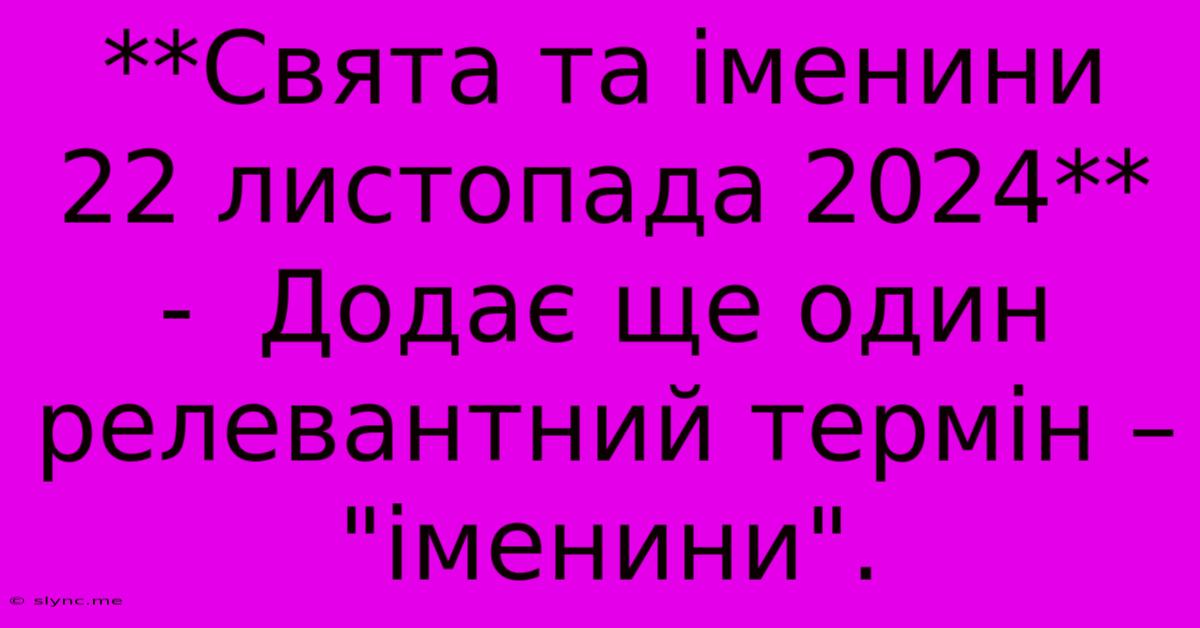 **Свята Та Іменини 22 Листопада 2024** -  Додає Ще Один Релевантний Термін – 