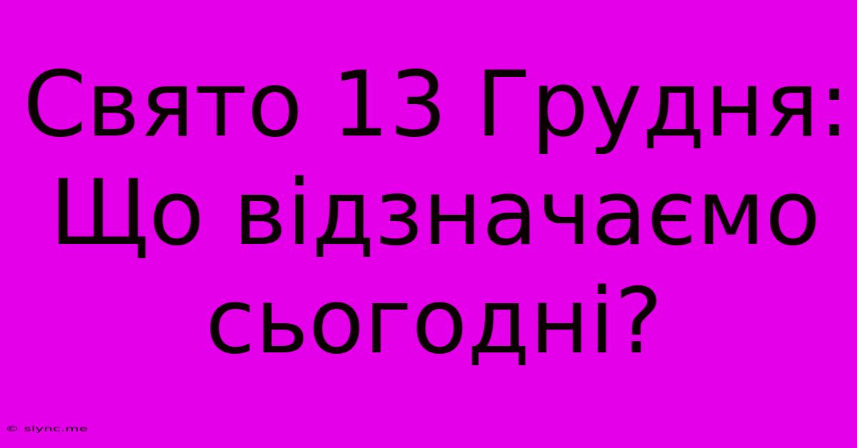 Свято 13 Грудня: Що Відзначаємо Сьогодні?