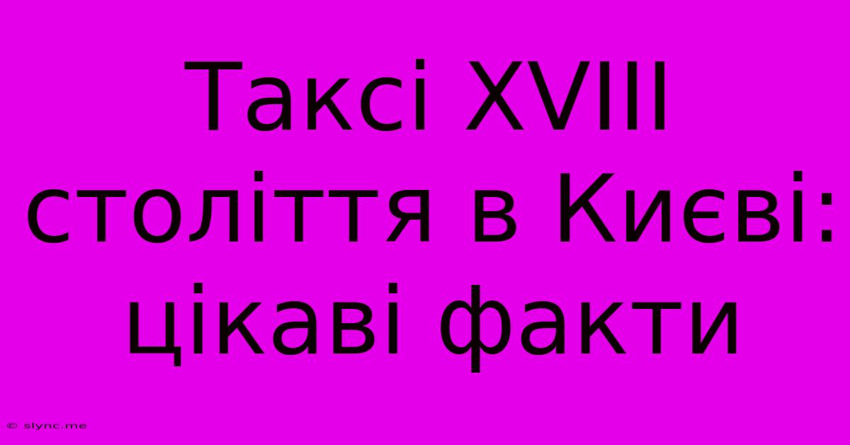 Таксі XVIII Століття В Києві: Цікаві Факти