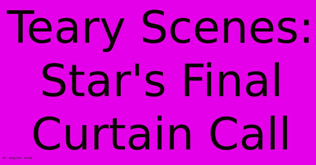 Teary Scenes: Star's Final Curtain Call