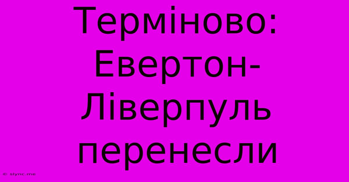 Терміново: Евертон-Ліверпуль Перенесли