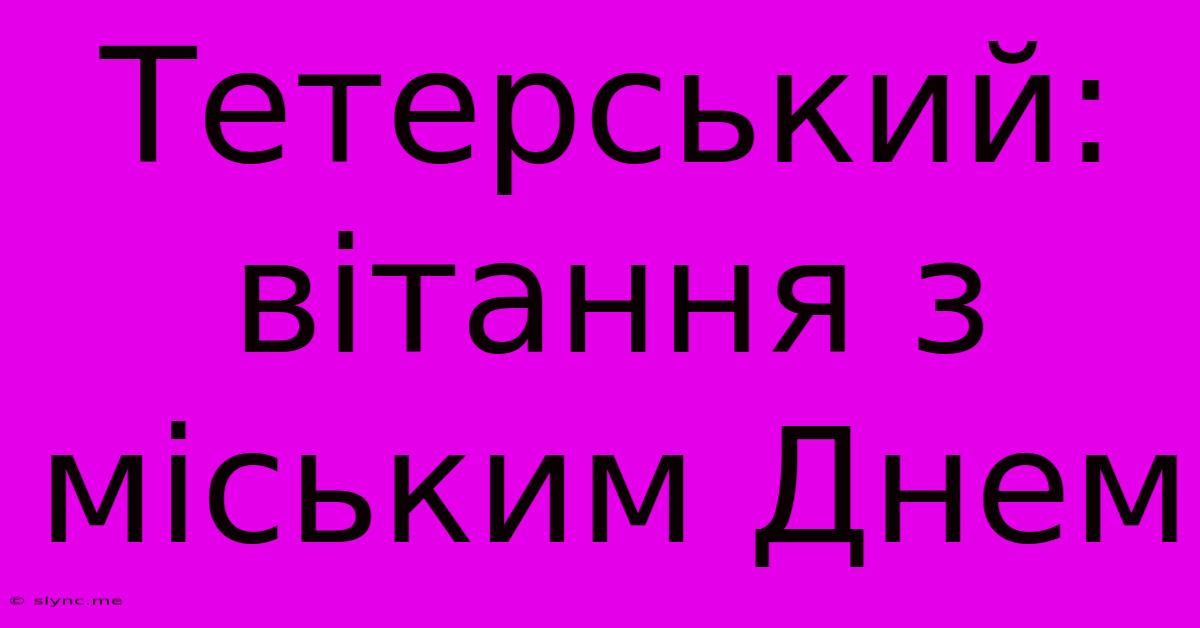 Тетерський: Вітання З Міським Днем