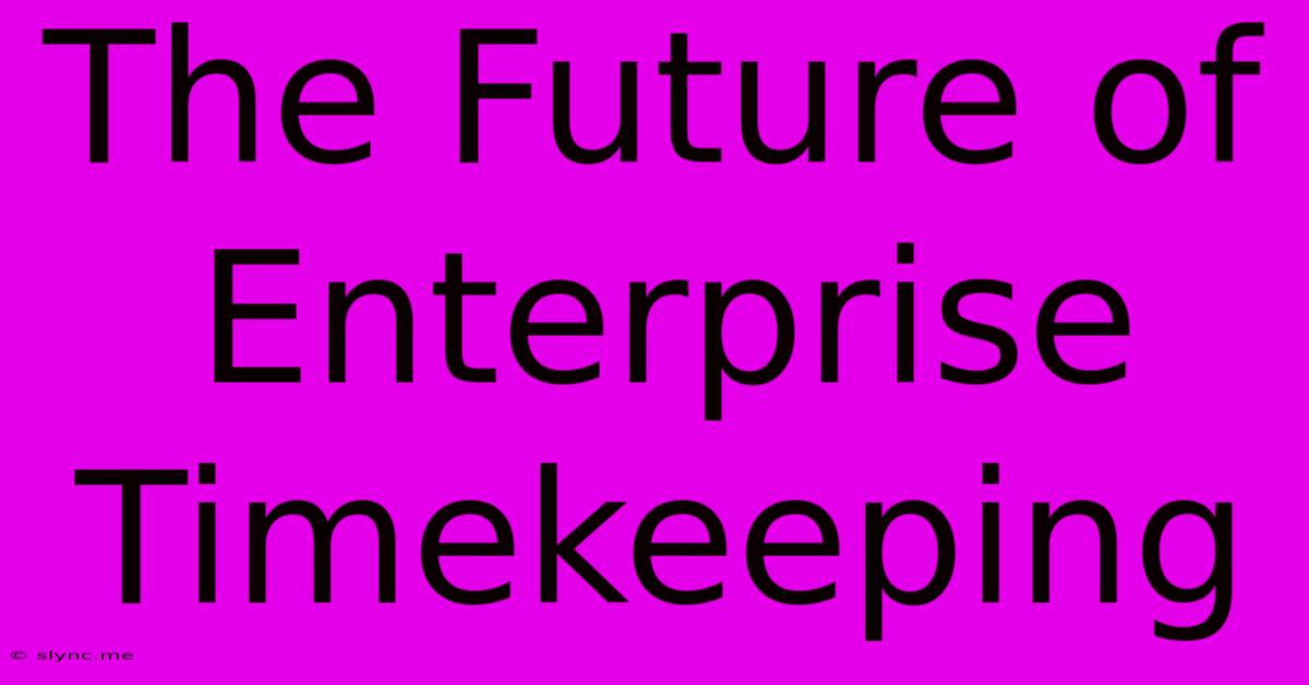 The Future Of Enterprise Timekeeping