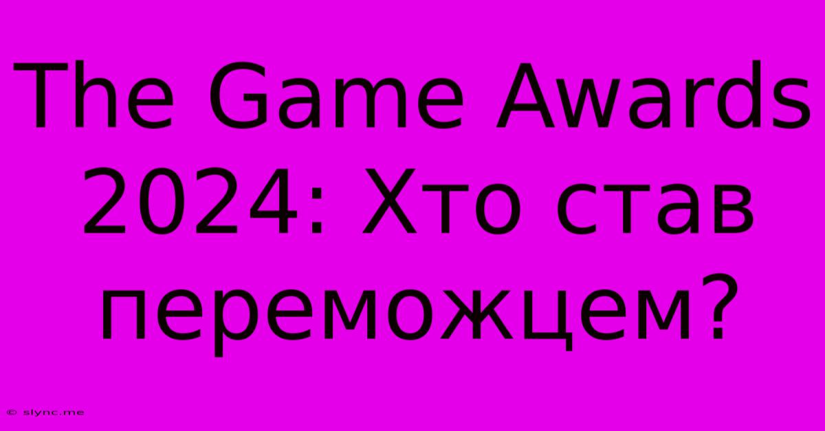 The Game Awards 2024: Хто Став Переможцем?