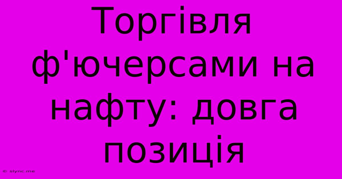 Торгівля Ф'ючерсами На Нафту: Довга Позиція