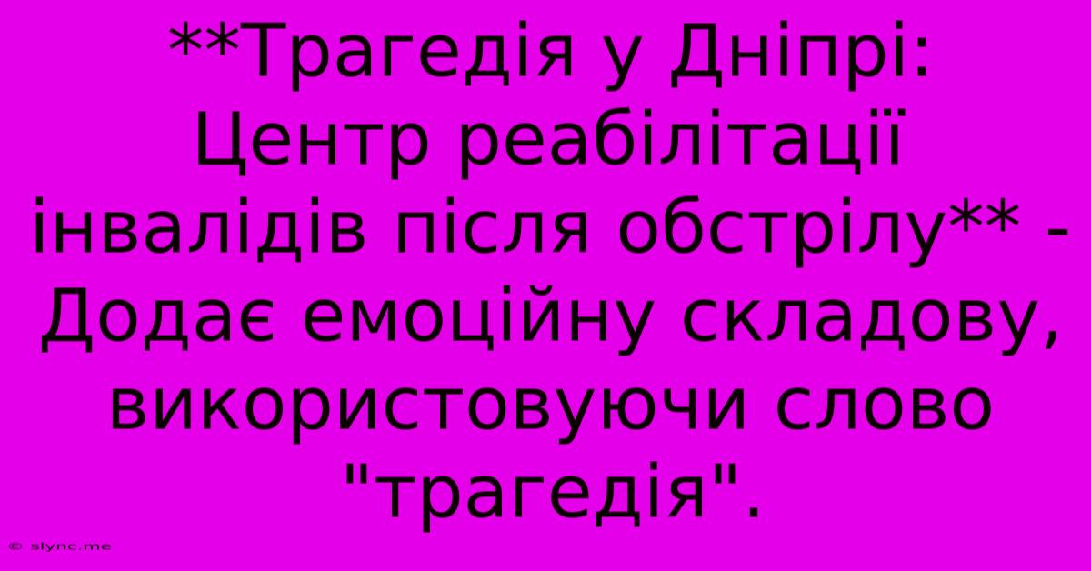 **Трагедія У Дніпрі:  Центр Реабілітації Інвалідів Після Обстрілу** -  Додає Емоційну Складову, Використовуючи Слово 