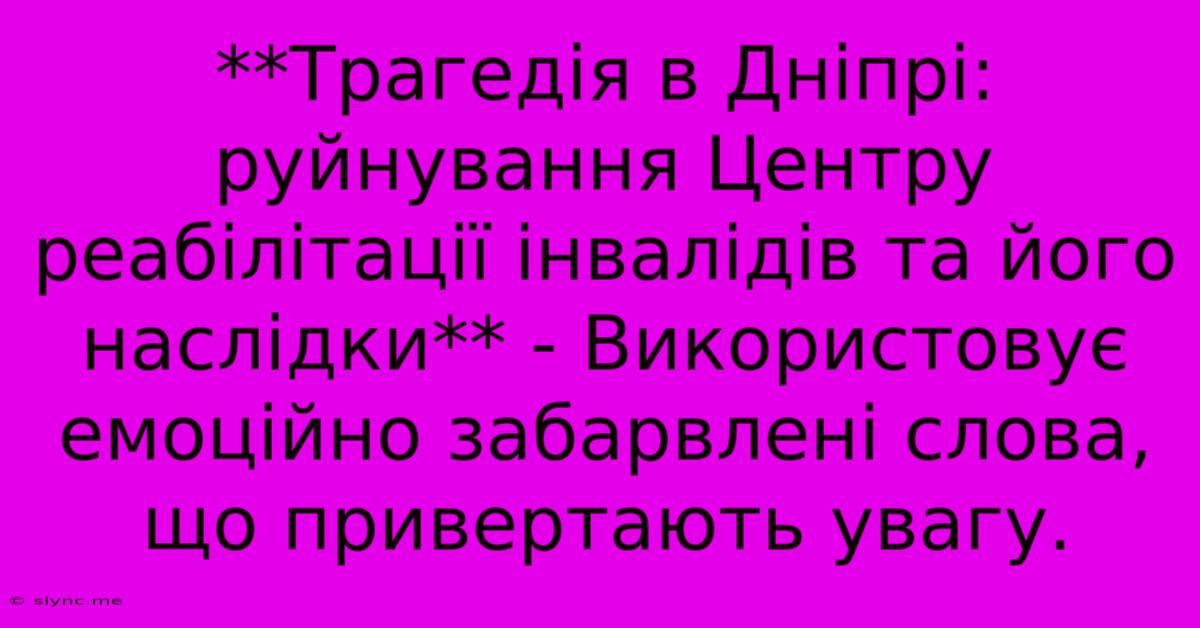 **Трагедія В Дніпрі:  Руйнування Центру Реабілітації Інвалідів Та Його Наслідки** - Використовує Емоційно Забарвлені Слова, Що Привертають Увагу.