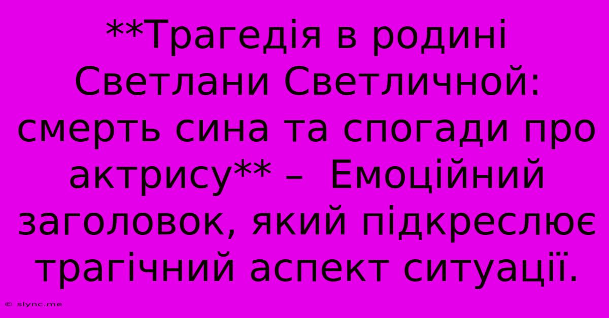 **Трагедія В Родині Светлани Светличной: Смерть Сина Та Спогади Про Актрису** –  Емоційний Заголовок, Який Підкреслює Трагічний Аспект Ситуації.