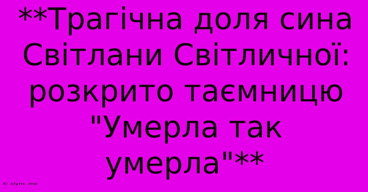 **Трагічна Доля Сина Світлани Світличної: Розкрито Таємницю 