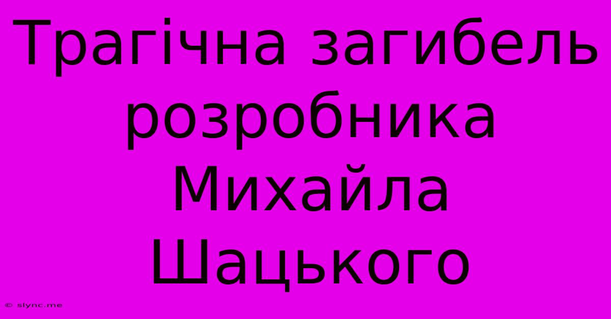 Трагічна Загибель Розробника Михайла Шацького