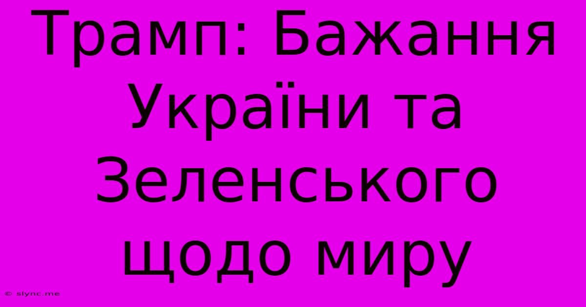 Трамп: Бажання України Та Зеленського Щодо Миру