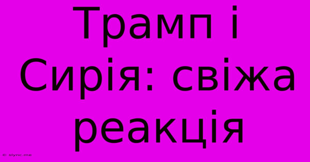 Трамп І Сирія: Свіжа Реакція