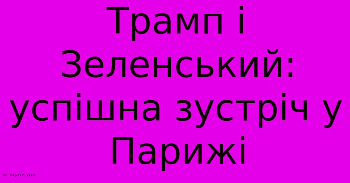 Трамп І Зеленський: Успішна Зустріч У Парижі