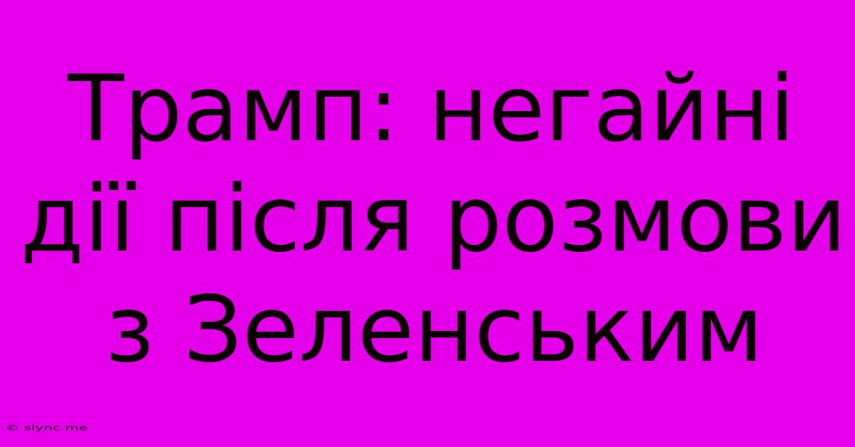 Трамп: Негайні Дії Після Розмови З Зеленським