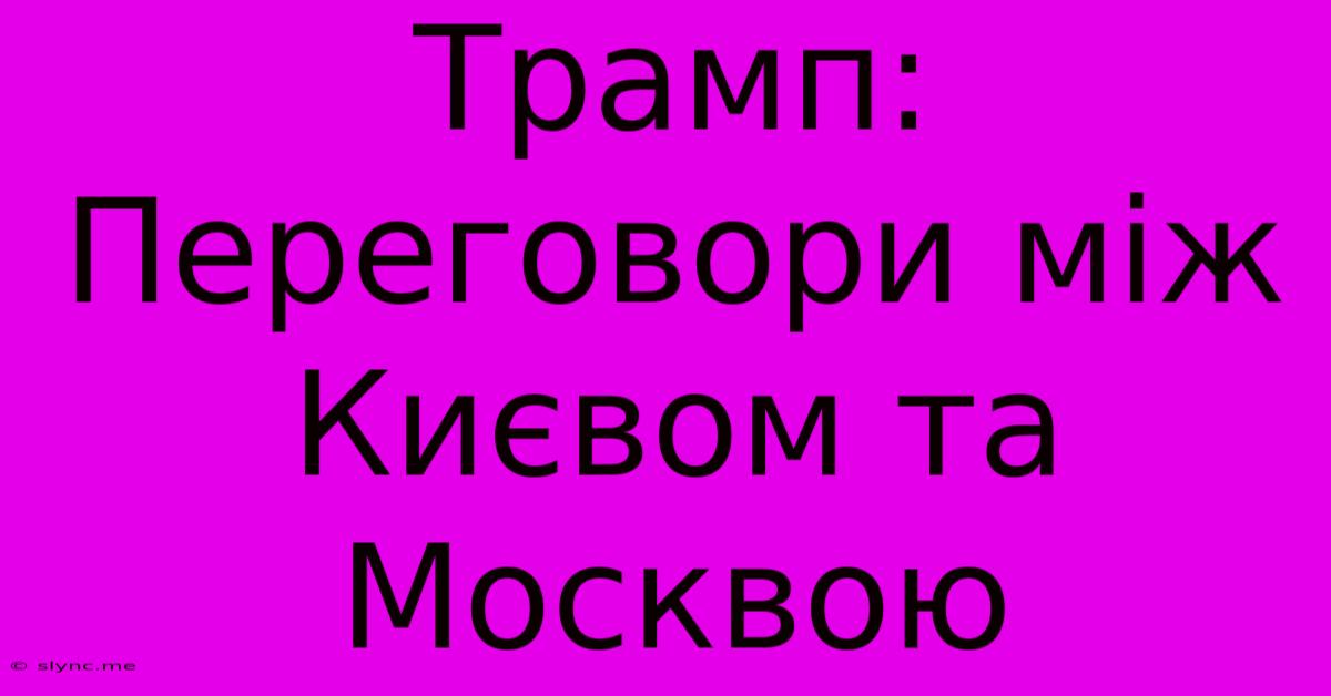 Трамп:  Переговори Між Києвом Та Москвою