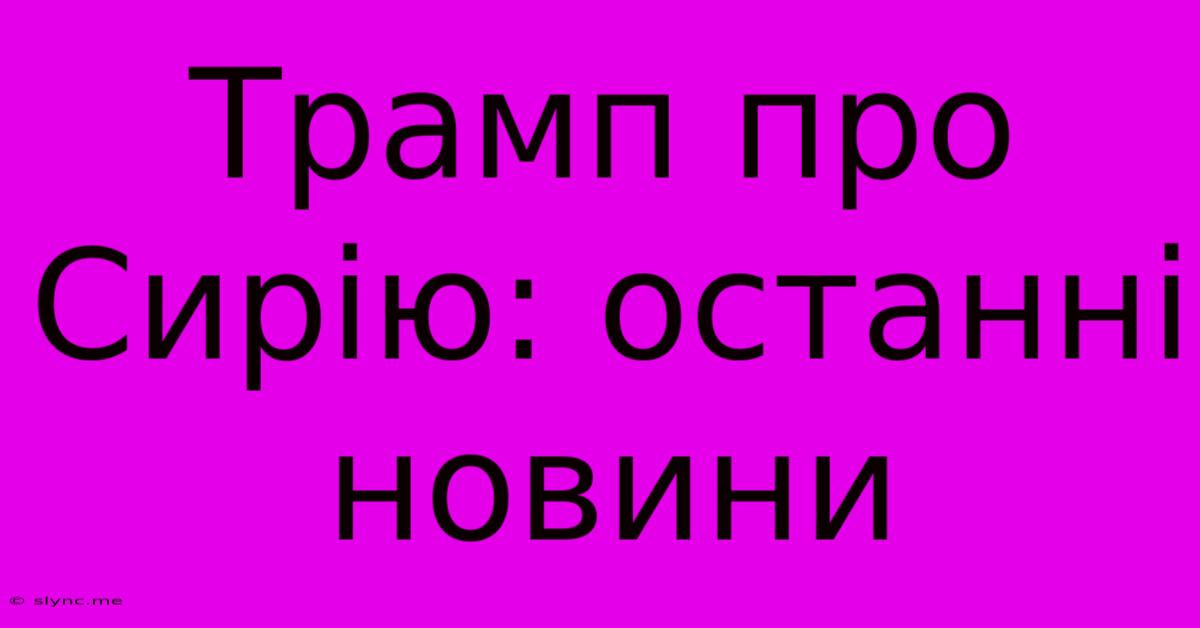 Трамп Про Сирію: Останні Новини