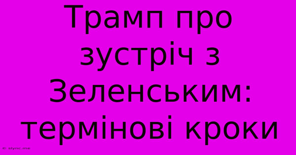 Трамп Про Зустріч З Зеленським:  Термінові Кроки