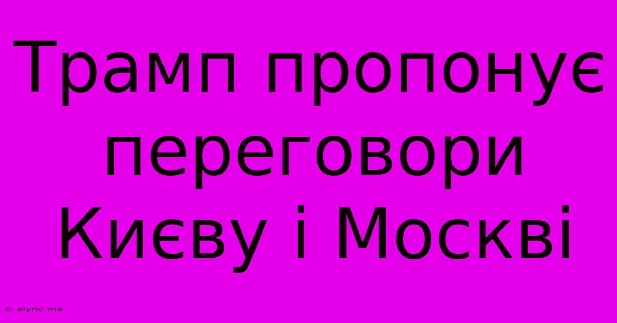 Трамп Пропонує Переговори Києву І Москві