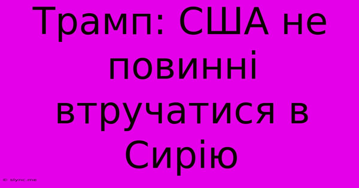 Трамп: США Не Повинні Втручатися В Сирію