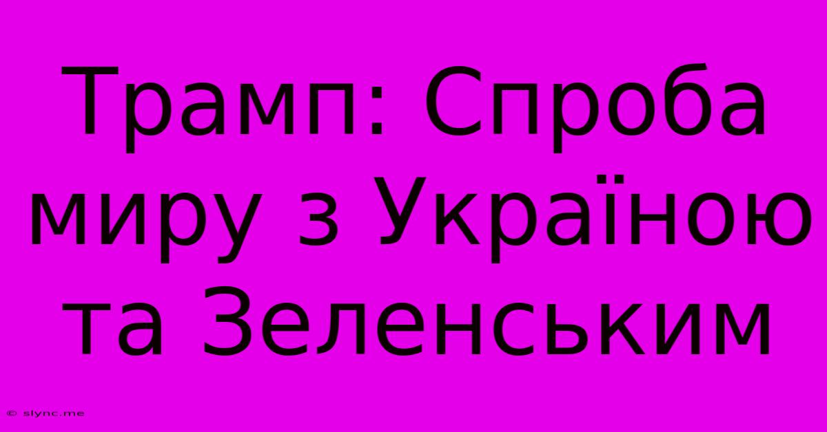 Трамп: Спроба Миру З Україною Та Зеленським