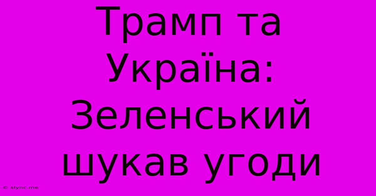 Трамп Та Україна: Зеленський Шукав Угоди