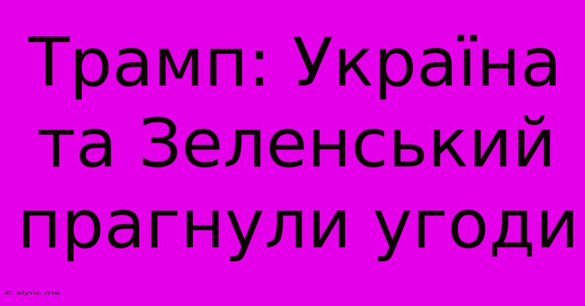 Трамп: Україна Та Зеленський Прагнули Угоди