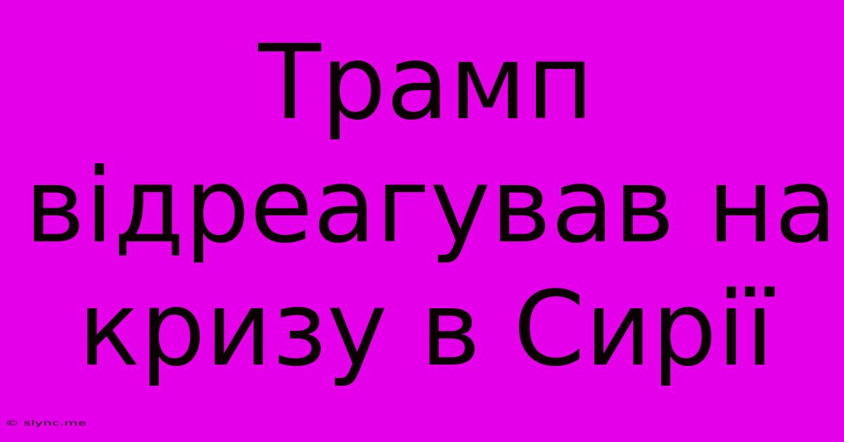 Трамп Відреагував На Кризу В Сирії