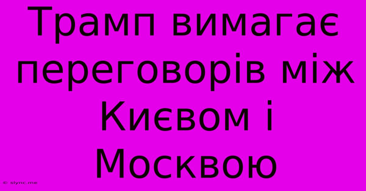 Трамп Вимагає Переговорів Між Києвом І Москвою