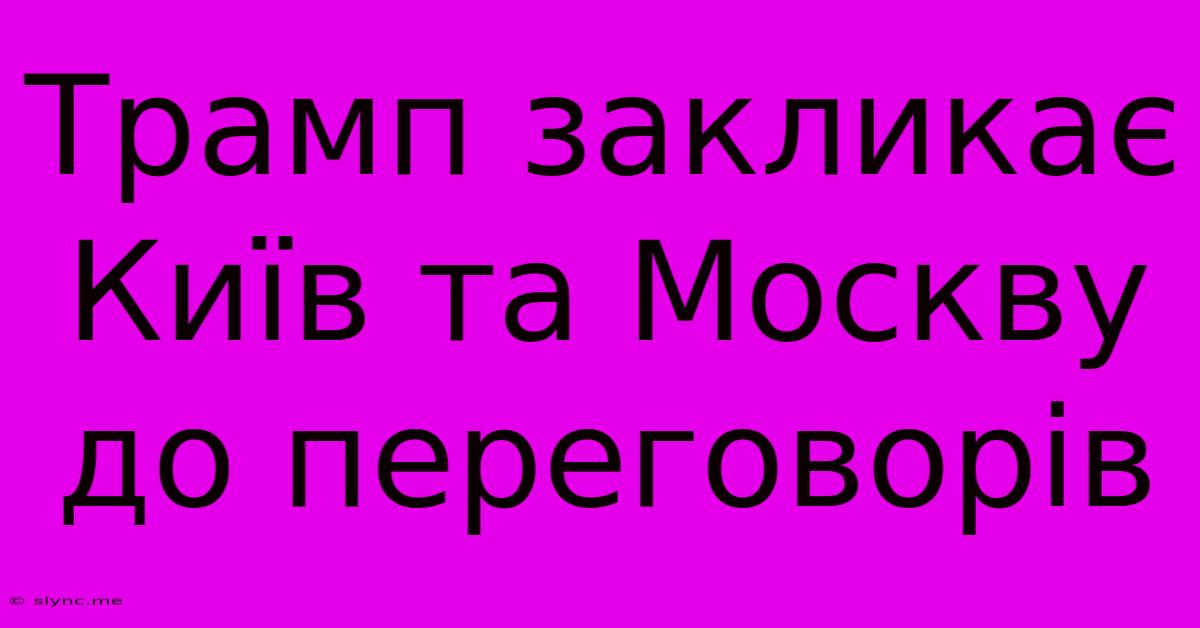 Трамп Закликає Київ Та Москву До Переговорів