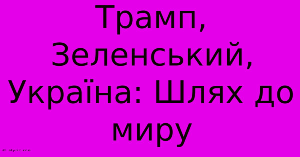 Трамп, Зеленський, Україна: Шлях До Миру