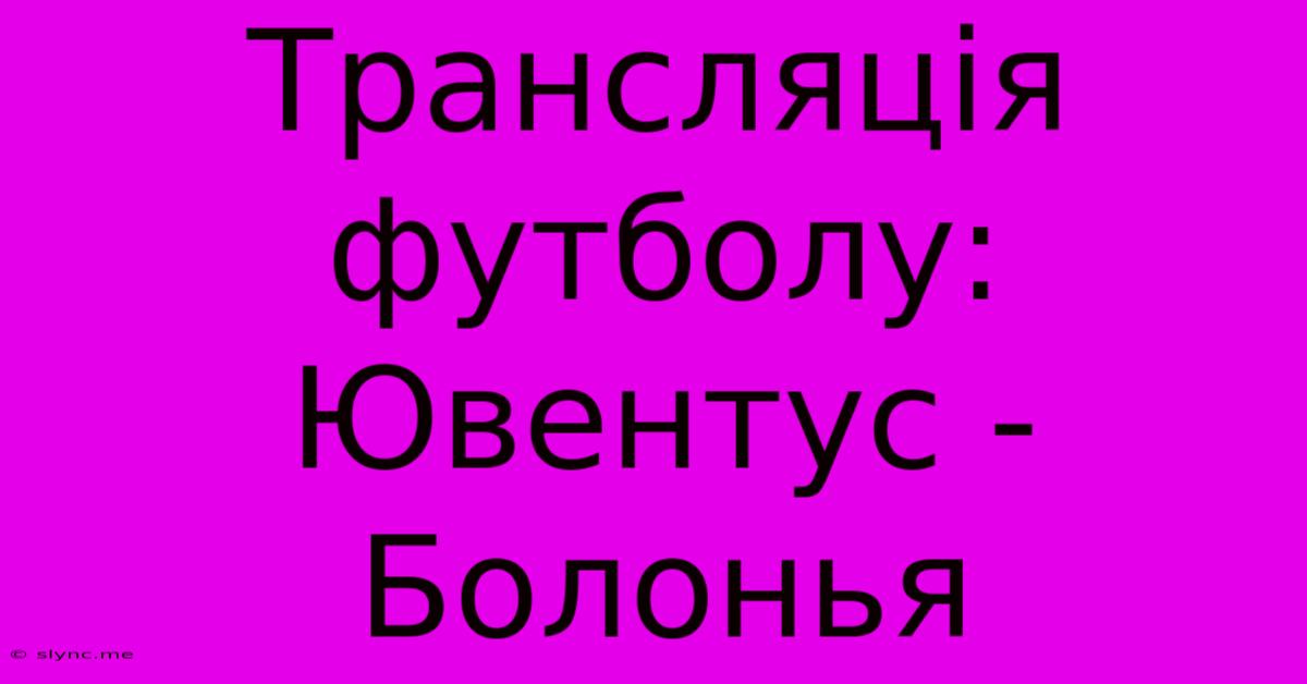 Трансляція Футболу: Ювентус - Болонья