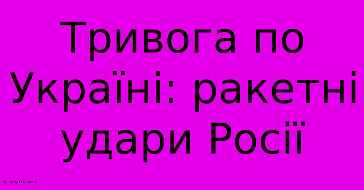 Тривога По Україні: Ракетні Удари Росії