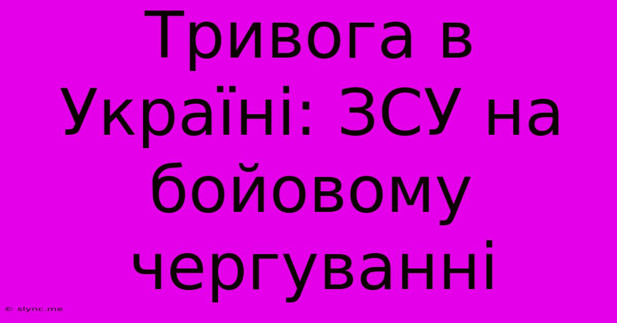 Тривога В Україні: ЗСУ На Бойовому Чергуванні