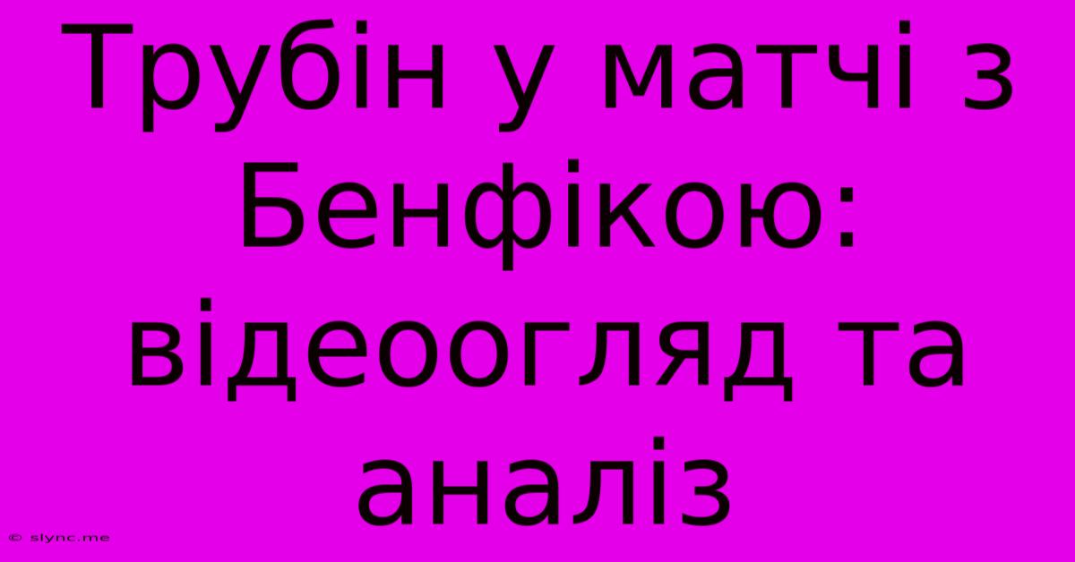 Трубін У Матчі З Бенфікою: Відеоогляд Та Аналіз