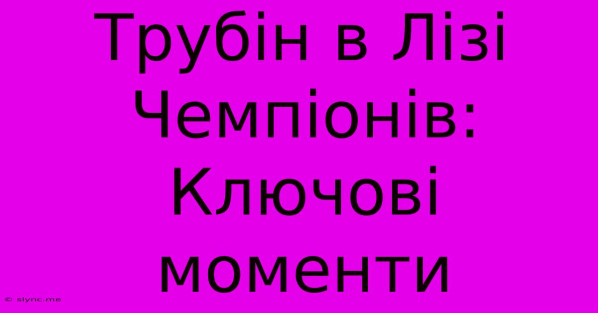 Трубін В Лізі Чемпіонів:  Ключові Моменти