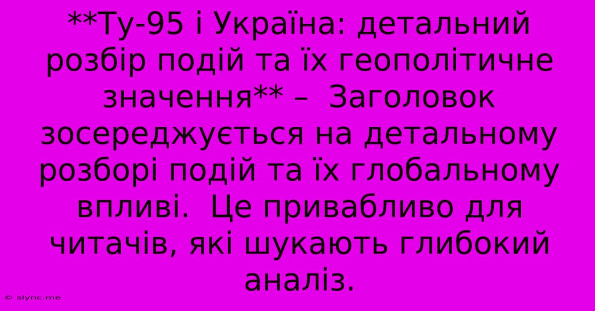 **Ту-95 І Україна: Детальний Розбір Подій Та Їх Геополітичне Значення** –  Заголовок Зосереджується На Детальному Розборі Подій Та Їх Глобальному Впливі.  Це Привабливо Для Читачів, Які Шукають Глибокий Аналіз.