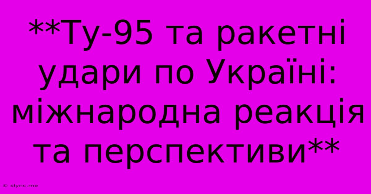 **Ту-95 Та Ракетні Удари По Україні: Міжнародна Реакція Та Перспективи**