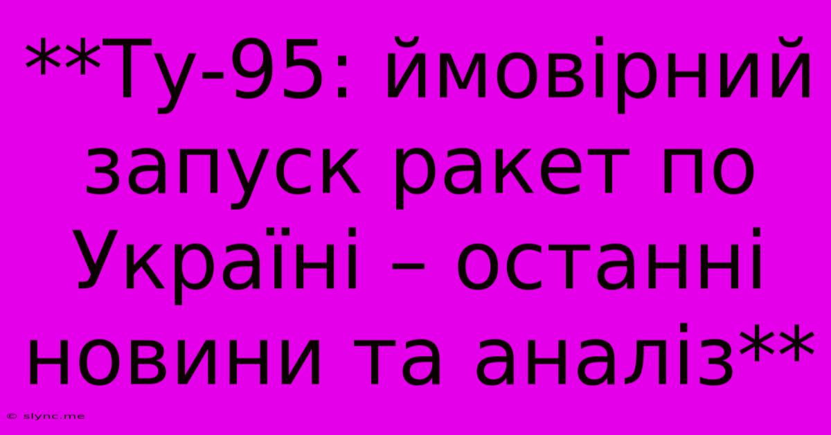 **Ту-95: Ймовірний Запуск Ракет По Україні – Останні Новини Та Аналіз**