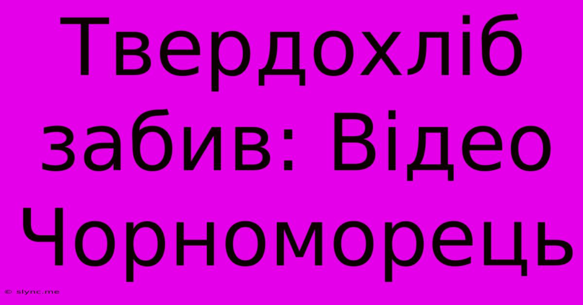 Твердохліб Забив: Відео Чорноморець