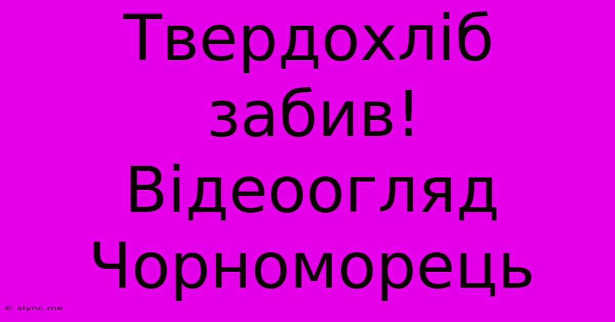 Твердохліб Забив! Відеоогляд Чорноморець