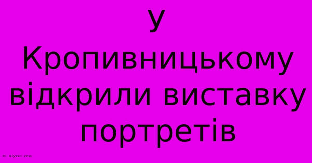 У Кропивницькому Відкрили Виставку Портретів