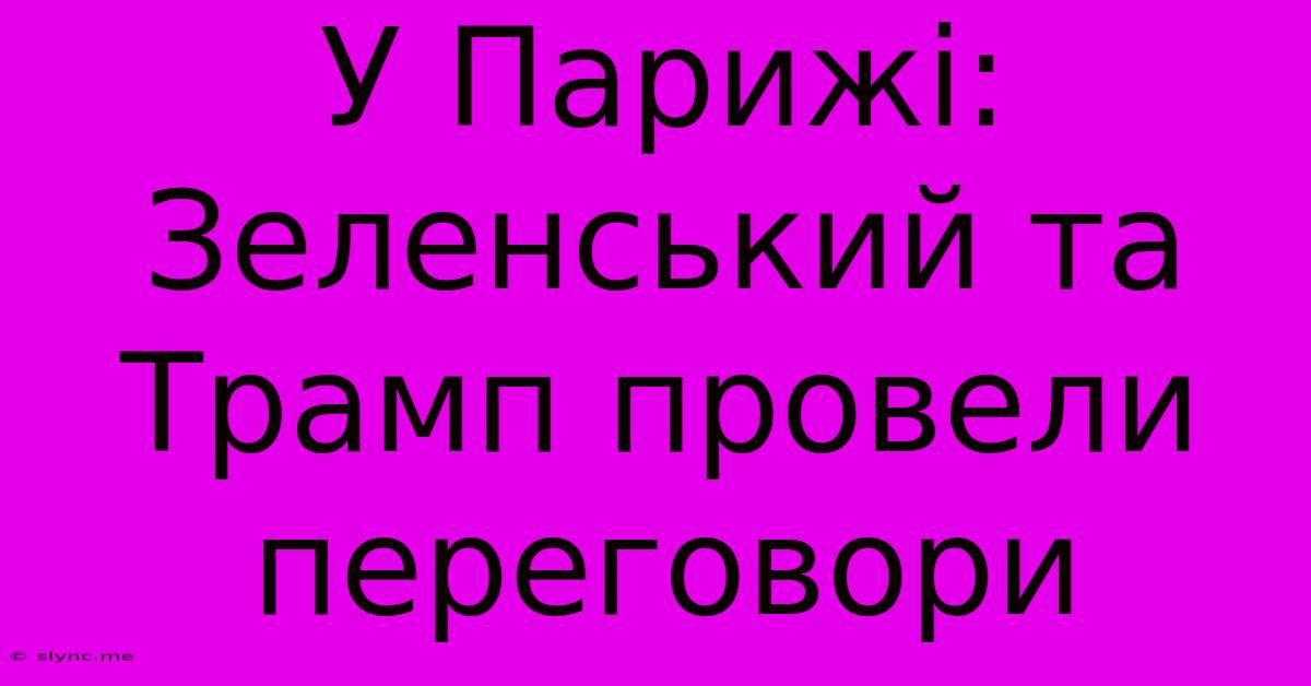 У Парижі: Зеленський Та Трамп Провели Переговори