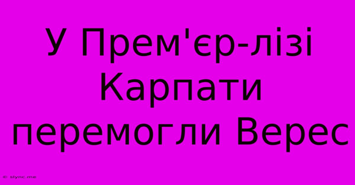 У Прем'єр-лізі Карпати Перемогли Верес