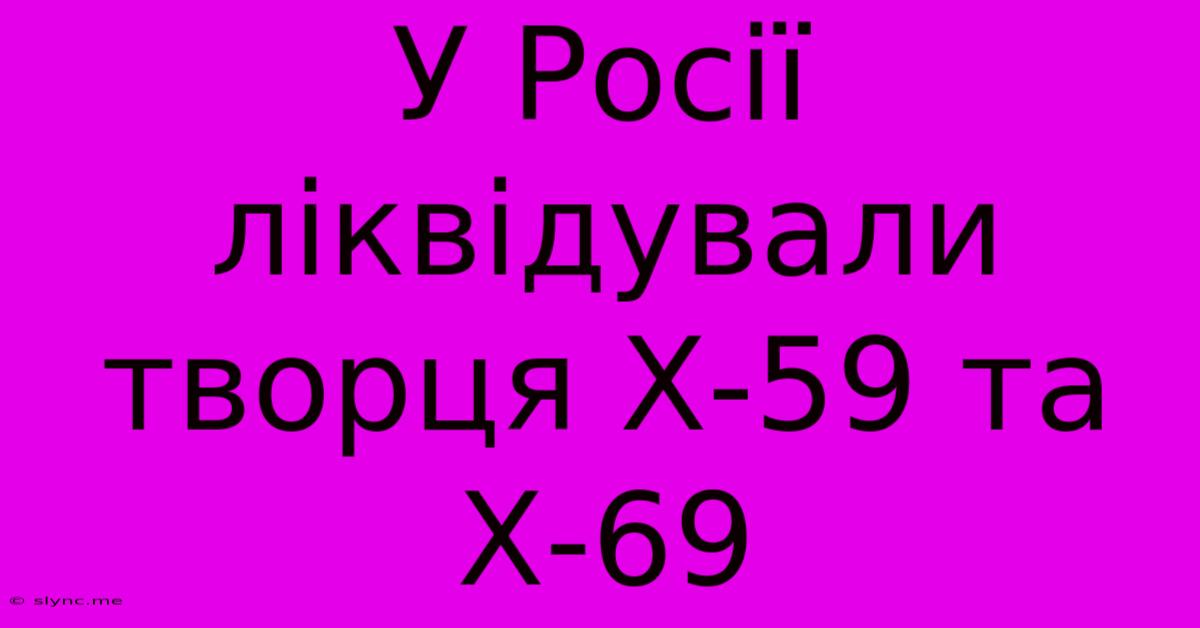 У Росії Ліквідували Творця Х-59 Та Х-69