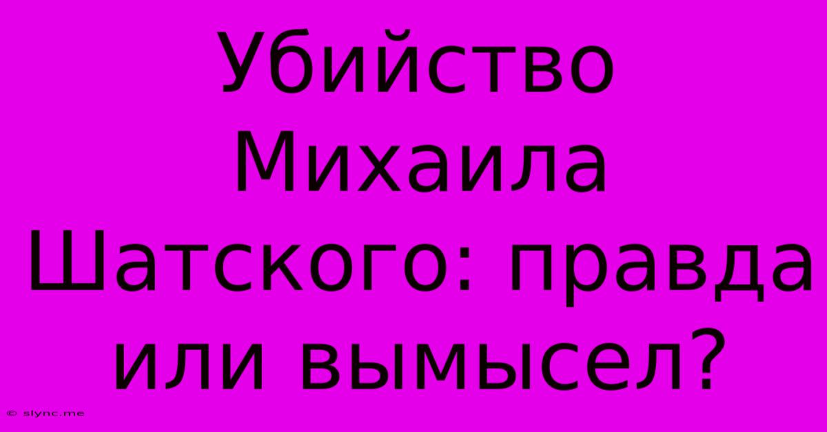 Убийство Михаила Шатского: Правда Или Вымысел?