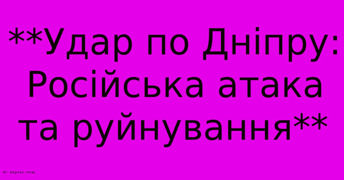 **Удар По Дніпру: Російська Атака Та Руйнування**