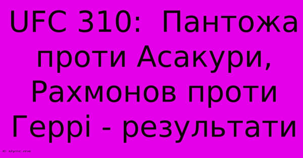 UFC 310:  Пантожа Проти Асакури, Рахмонов Проти Геррі - Результати