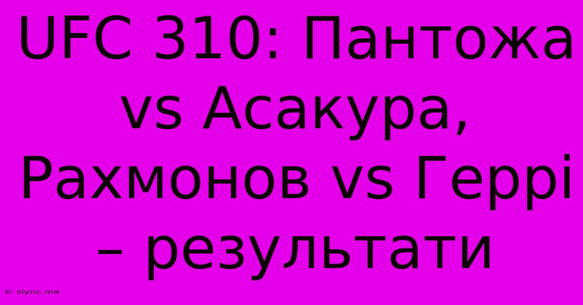 UFC 310: Пантожа Vs Асакура, Рахмонов Vs Геррі – Результати