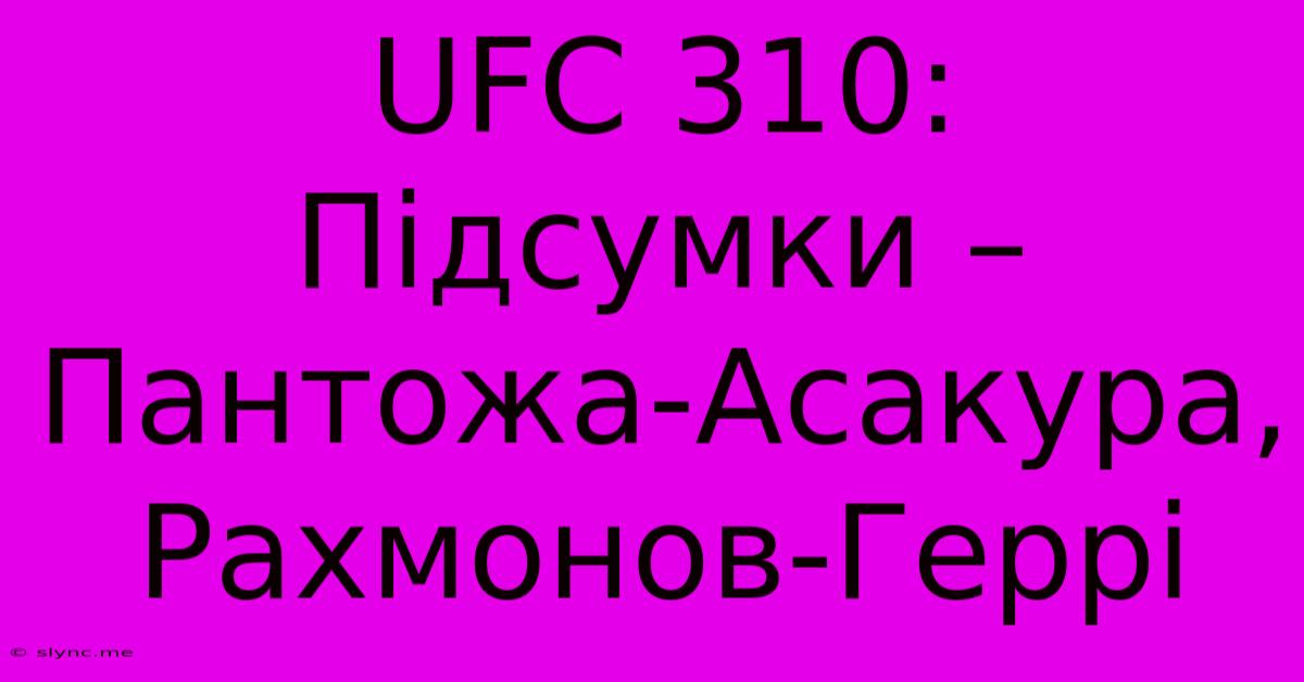 UFC 310: Підсумки – Пантожа-Асакура, Рахмонов-Геррі